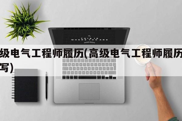 高级电气工程师履历(高级电气工程师履历怎么写)