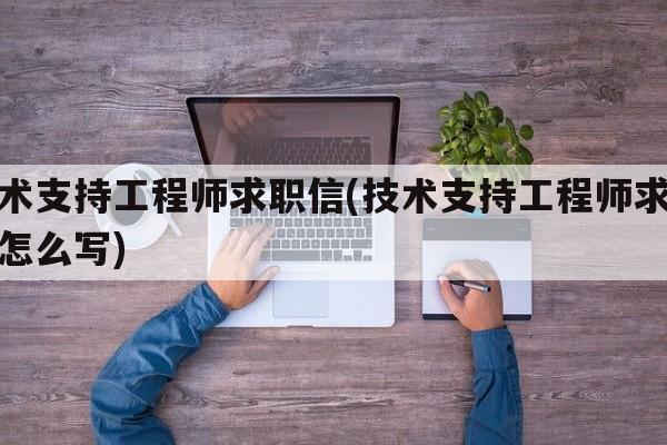 技术支持工程师求职信(技术支持工程师求职信怎么写)